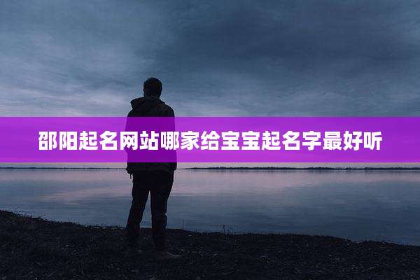 邵阳起名网站哪家给宝宝起名字最好听
