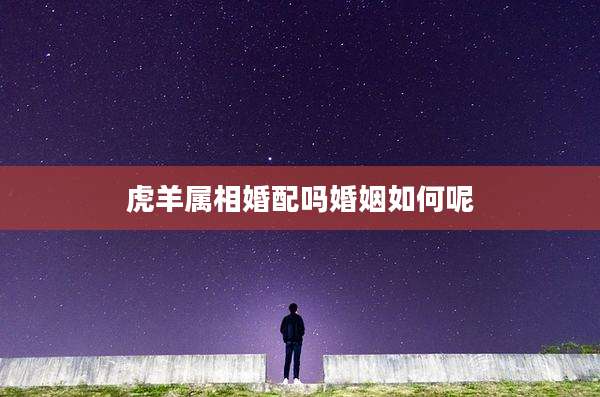 虎羊属相婚配吗婚姻如何呢