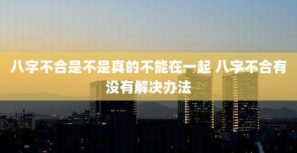 八字不合是不是真的不能在一起 八字不合有没有解决办法