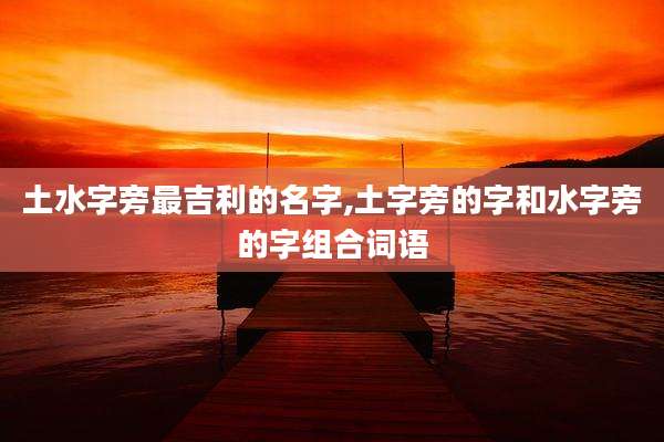 土水字旁最吉利的名字,土字旁的字和水字旁的字组合词语