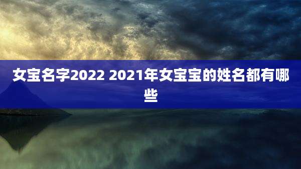 女宝名字2022 2021年女宝宝的姓名都有哪些