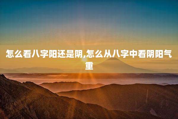 怎么看八字阳还是阴,怎么从八字中看阴阳气重