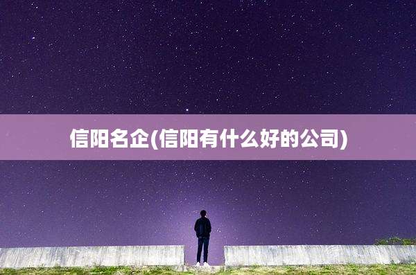 信阳名企(信阳有什么好的公司)