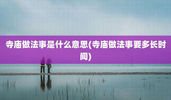 寺庙做法事是什么意思(寺庙做法事要多长时间)