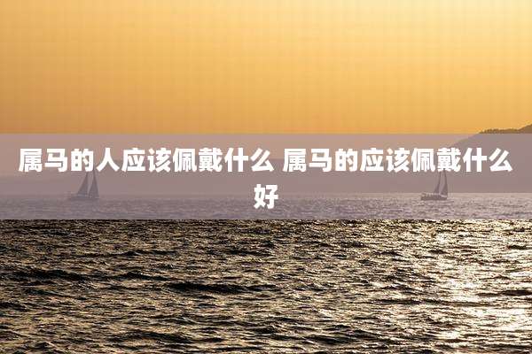 属马的人应该佩戴什么 属马的应该佩戴什么好