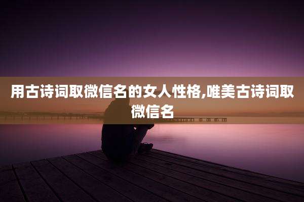 用古诗词取微信名的女人性格,唯美古诗词取微信名