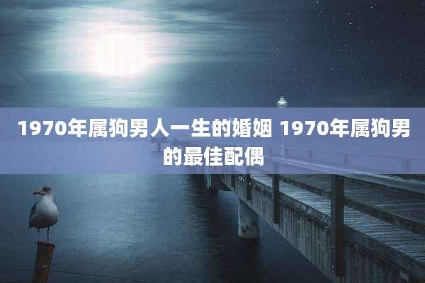 1970年属狗男人一生的婚姻 1970年属狗男的最佳配偶