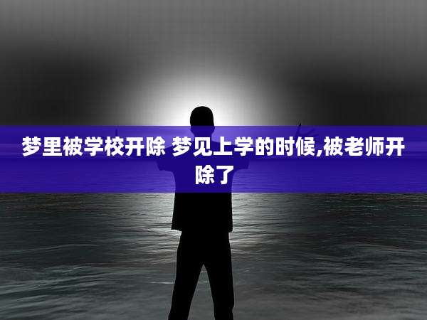 梦里被学校开除 梦见上学的时候,被老师开除了