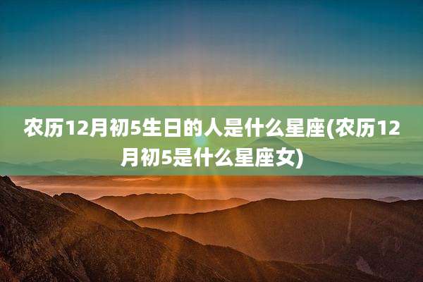 农历12月初5生日的人是什么星座(农历12月初5是什么星座女)