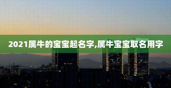2021属牛的宝宝起名字,属牛宝宝取名用字