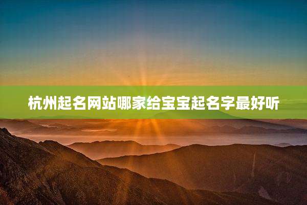 杭州起名网站哪家给宝宝起名字最好听