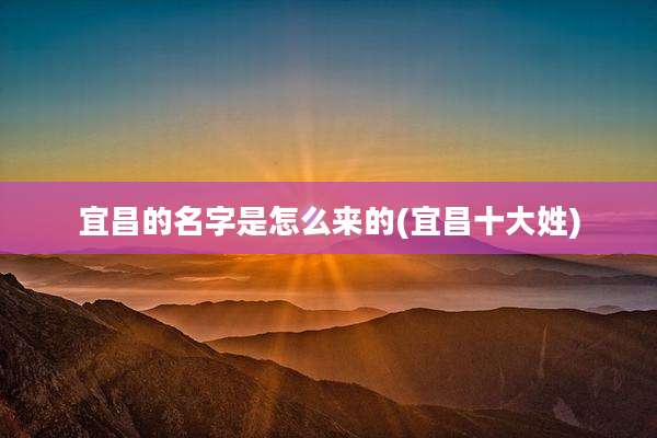 宜昌的名字是怎么来的(宜昌十大姓)