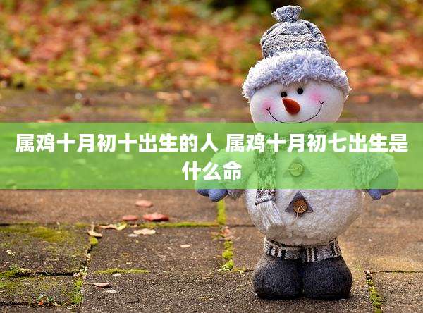 属鸡十月初十出生的人 属鸡十月初七出生是什么命
