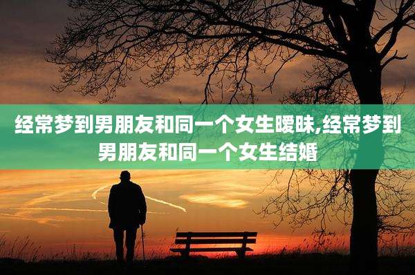 经常梦到男朋友和同一个女生暧昧,经常梦到男朋友和同一个女生结婚