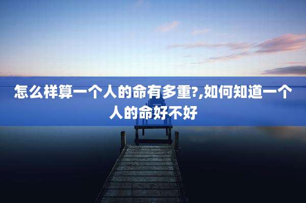 怎么样算一个人的命有多重?,如何知道一个人的命好不好