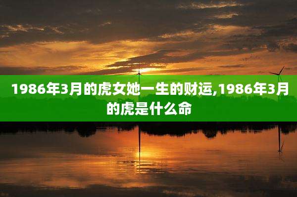 1986年3月的虎女她一生的财运,1986年3月的虎是什么命