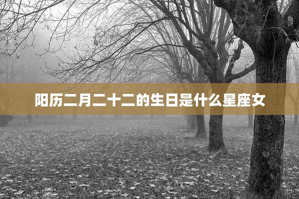 阳历二月二十二的生日是什么星座女