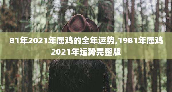 81年2021年属鸡的全年运势,1981年属鸡2021年运势完整版