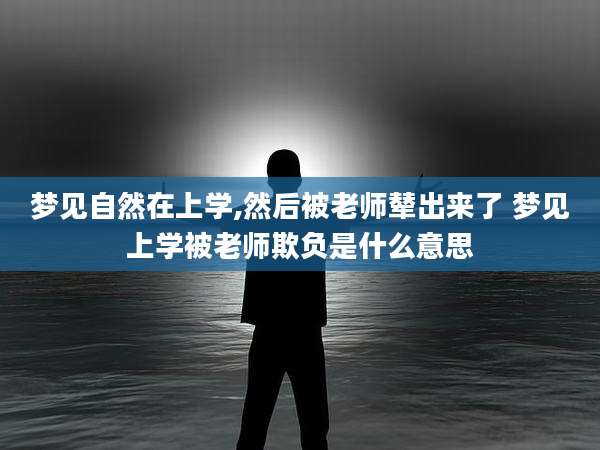 梦见自然在上学,然后被老师辇出来了 梦见上学被老师欺负是什么意思