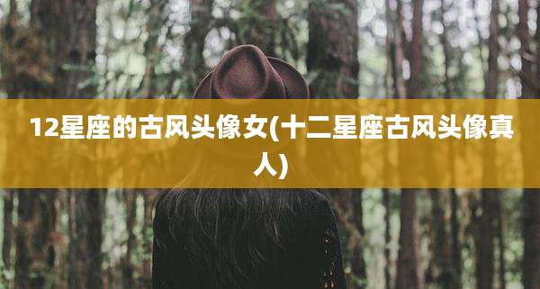 12星座的古风头像女(十二星座古风头像真人)