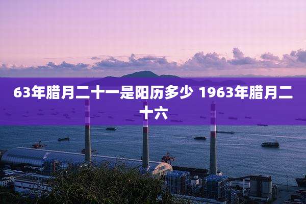 63年腊月二十一是阳历多少 1963年腊月二十六