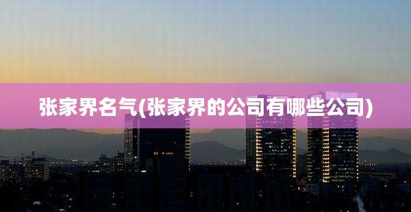 张家界名气(张家界的公司有哪些公司)