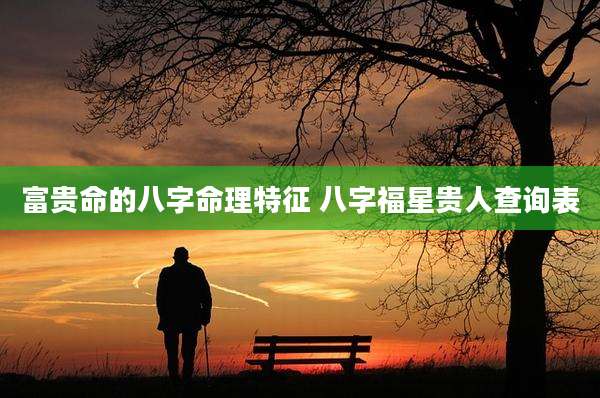 富贵命的八字命理特征 八字福星贵人查询表