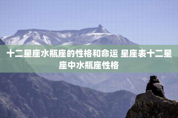 十二星座水瓶座的性格和命运 星座表十二星座中水瓶座性格