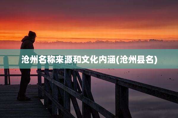 沧州名称来源和文化内涵(沧州县名)