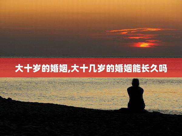 大十岁的婚姻,大十几岁的婚姻能长久吗
