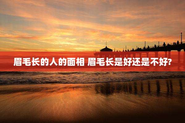 眉毛长的人的面相 眉毛长是好还是不好?