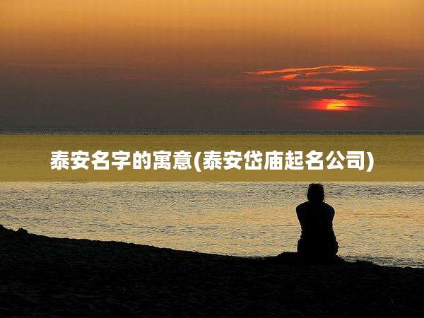 泰安名字的寓意(泰安岱庙起名公司)