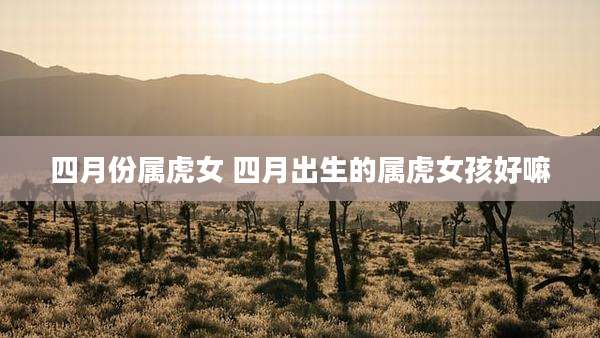 四月份属虎女 四月出生的属虎女孩好嘛