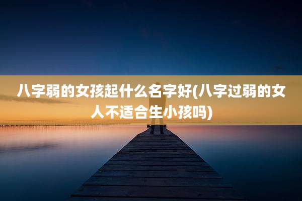 八字弱的女孩起什么名字好(八字过弱的女人不适合生小孩吗)