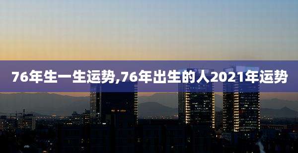 76年生一生运势,76年出生的人2021年运势