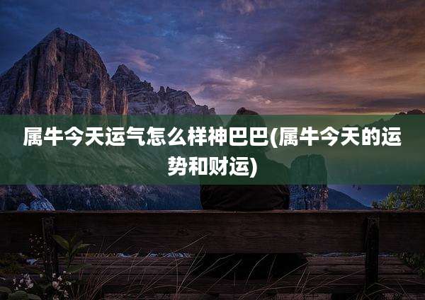 属牛今天运气怎么样神巴巴(属牛今天的运势和财运)