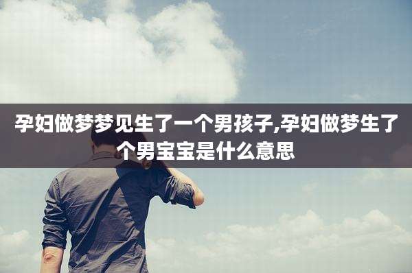 孕妇做梦梦见生了一个男孩子,孕妇做梦生了个男宝宝是什么意思