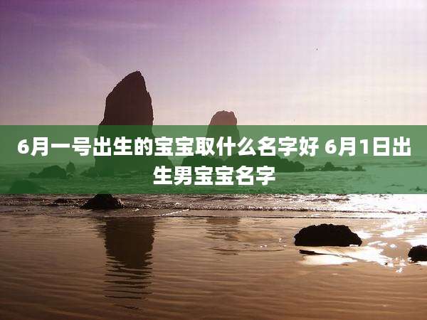 6月一号出生的宝宝取什么名字好 6月1日出生男宝宝名字