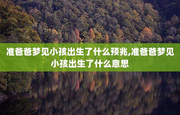 准爸爸梦见小孩出生了什么预兆,准爸爸梦见小孩出生了什么意思