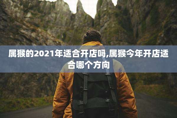 属猴的2021年适合开店吗,属猴今年开店适合哪个方向
