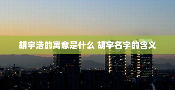 胡宇浩的寓意是什么 胡宇名字的含义