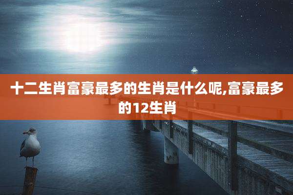 十二生肖富豪最多的生肖是什么呢,富豪最多的12生肖