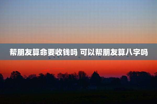 帮朋友算命要收钱吗 可以帮朋友算八字吗