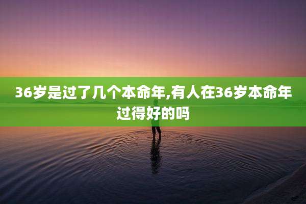 36岁是过了几个本命年,有人在36岁本命年过得好的吗