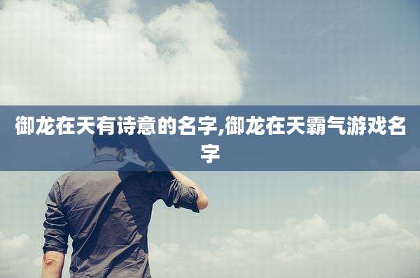 御龙在天有诗意的名字,御龙在天霸气游戏名字