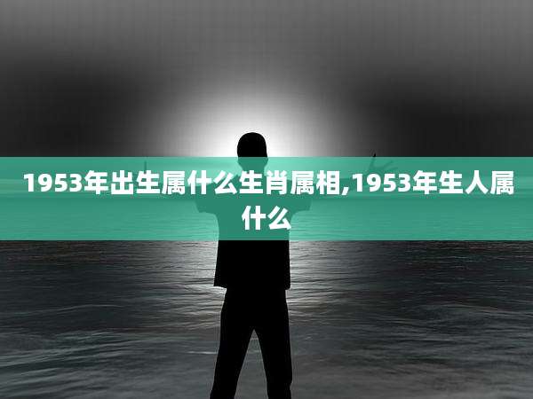 1953年出生属什么生肖属相,1953年生人属什么