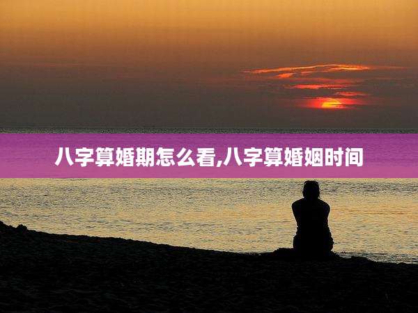 八字算婚期怎么看,八字算婚姻时间