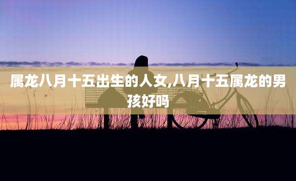 属龙八月十五出生的人女,八月十五属龙的男孩好吗