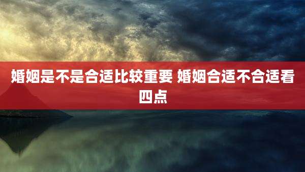 婚姻是不是合适比较重要 婚姻合适不合适看四点