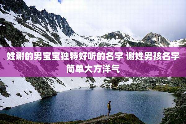 姓谢的男宝宝独特好听的名字 谢姓男孩名字简单大方洋气